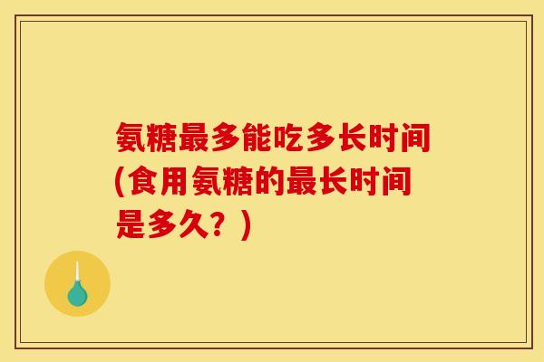 氨糖最多能吃多长时间(食用氨糖的最长时间是多久？)