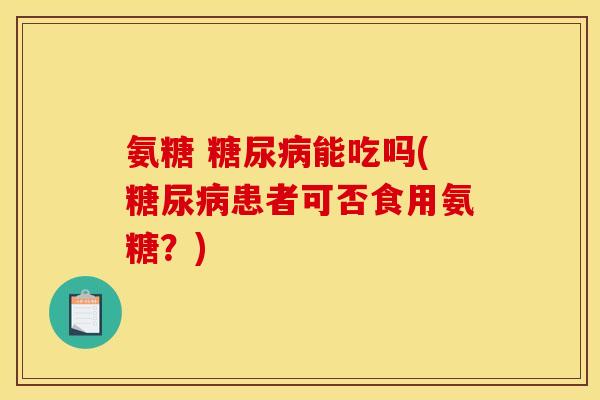 氨糖 糖尿病能吃吗(糖尿病患者可否食用氨糖？)