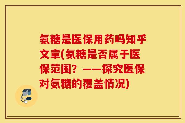 氨糖是医保用药吗知乎文章(氨糖是否属于医保范围？——探究医保对氨糖的覆盖情况)