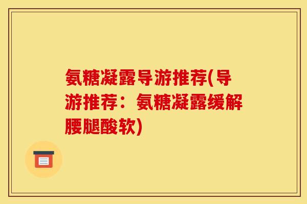 氨糖凝露导游推荐(导游推荐:氨糖凝露缓解腰腿酸软) 氨糖凝露导游推荐(导游推荐:氨糖凝露缓解腰腿酸软)