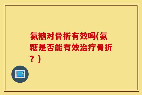 氨糖对骨折有效吗(氨糖是否能有效治疗骨折？)