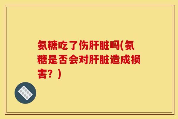 氨糖吃了伤肝脏吗(氨糖是否会对肝脏造成损害?) 氨糖吃了伤肝脏吗(氨糖是否会对肝脏造成损害?)