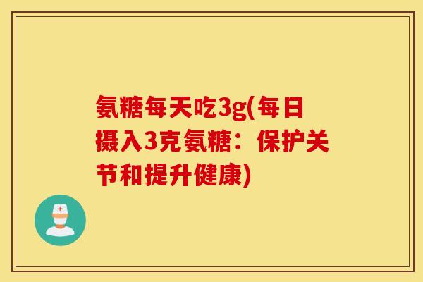 氨糖每天吃3g(每日摄入3克氨糖：保护关节和提升健康)