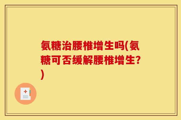 氨糖治腰椎增生吗(氨糖可否缓解腰椎增生？)