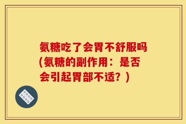 氨糖吃了会胃不舒服吗(氨糖的副作用：是否会引起胃部不适？)