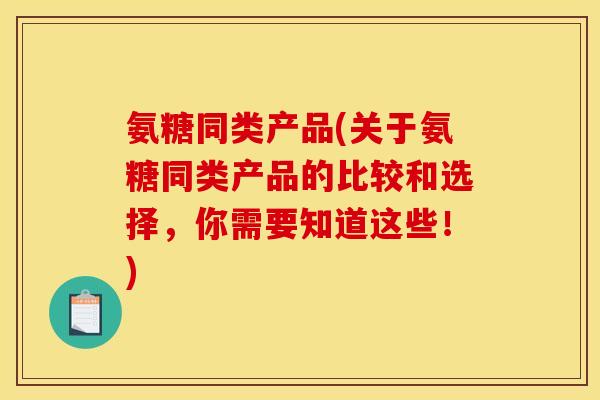 氨糖同类产品(关于氨糖同类产品的比较和选择，你需要知道这些！)