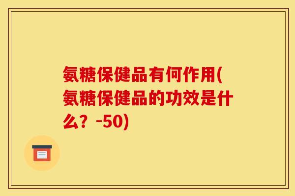 氨糖保健品有何作用(氨糖保健品的功效是什么？-50)