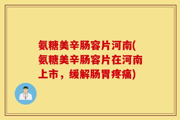 氨糖美辛肠容片河南(氨糖美辛肠容片在河南上市，缓解肠胃疼痛)