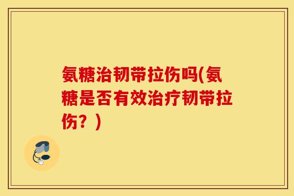 氨糖治韧带拉伤吗(氨糖是否有效治疗韧带拉伤？)