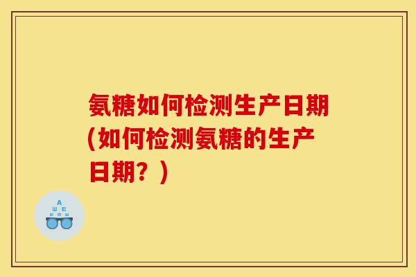 氨糖如何检测生产日期(如何检测氨糖的生产日期？)