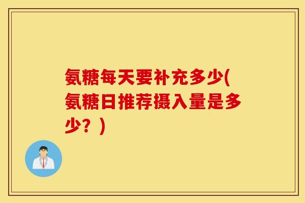 氨糖每天要补充多少(氨糖日推荐摄入量是多少？)