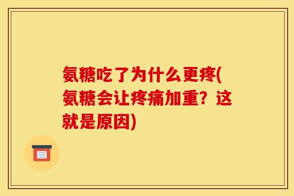氨糖吃了为什么更疼(氨糖会让疼痛加重？这就是原因)
