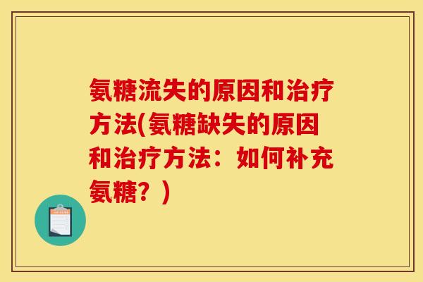 氨糖流失的原因和治疗方法(氨糖缺失的原因和治疗方法：如何补充氨糖？)