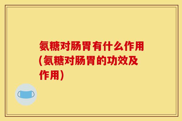 氨糖对肠胃有什么作用(氨糖对肠胃的功效及作用)