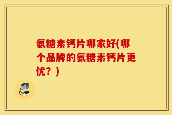 氨糖素钙片哪家好(哪个品牌的氨糖素钙片更优？)