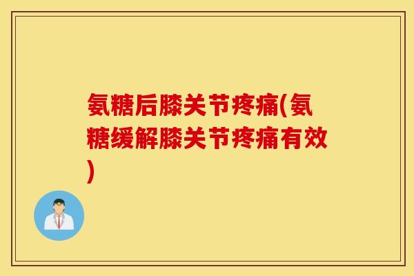 氨糖后膝关节疼痛(氨糖缓解膝关节疼痛有效)
