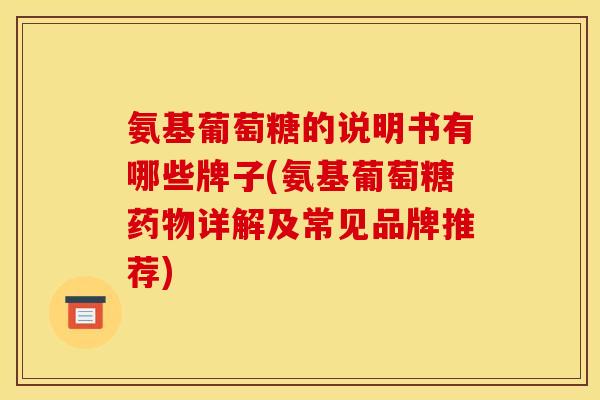氨基葡萄糖的说明书有哪些牌子(氨基葡萄糖药物详解及常见品牌推荐)