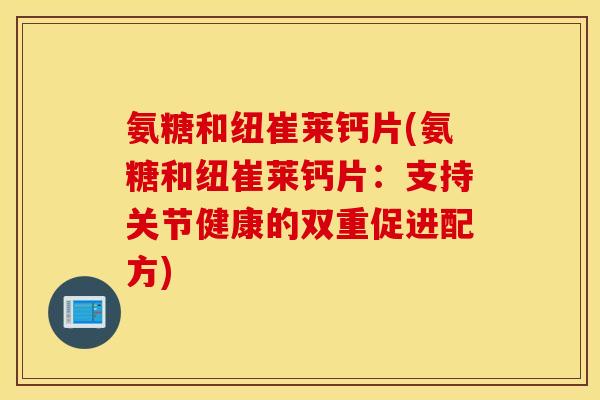 氨糖和纽崔莱钙片(氨糖和纽崔莱钙片：支持关节健康的双重促进配方)