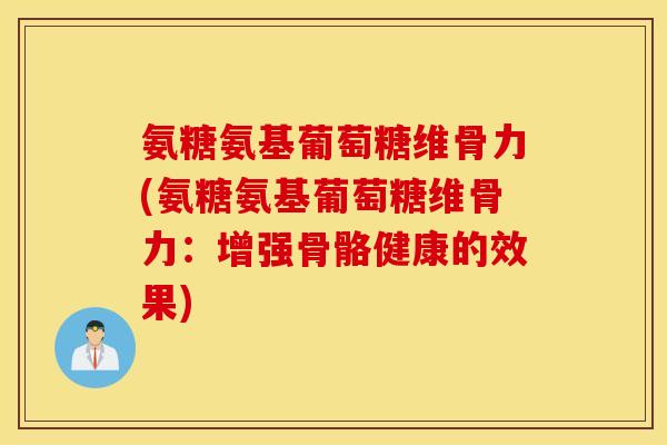 氨糖氨基葡萄糖维骨力(氨糖氨基葡萄糖维骨力：增强骨骼健康的效果)