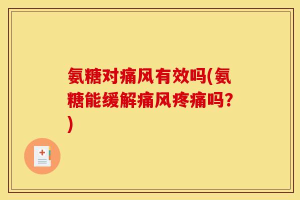 氨糖对痛风有效吗(氨糖能缓解痛风疼痛吗？)