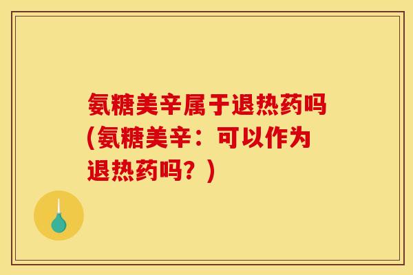 氨糖美辛属于退热药吗(氨糖美辛：可以作为退热药吗？)