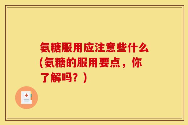 氨糖服用应注意些什么(氨糖的服用要点，你了解吗？)