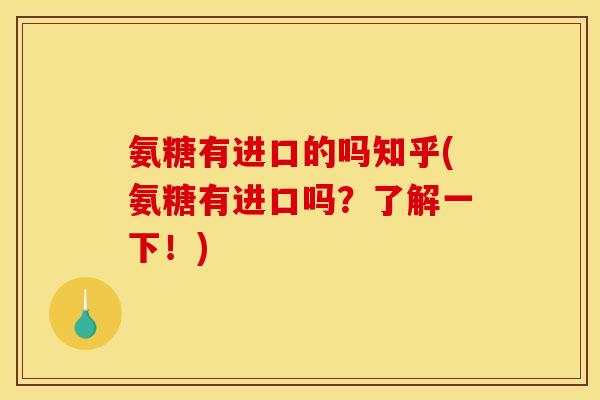 氨糖有进口的吗知乎(氨糖有进口吗？了解一下！)