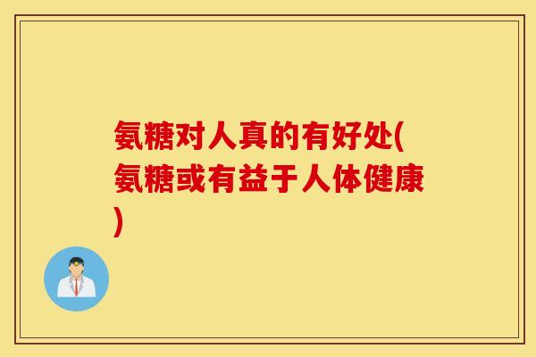 氨糖对人真的有好处(氨糖或有益于人体健康)