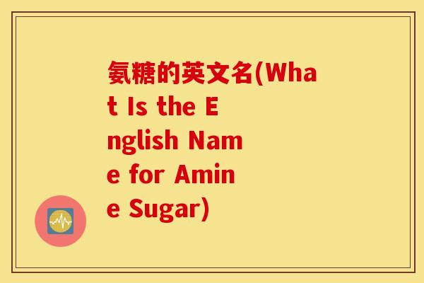 氨糖的英文名(What Is the English Name for Amine Sugar)