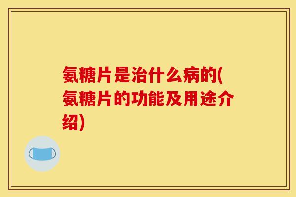 氨糖片是治什么病的(氨糖片的功能及用途介绍)