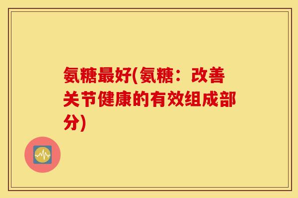 氨糖最好(氨糖：改善关节健康的有效组成部分)