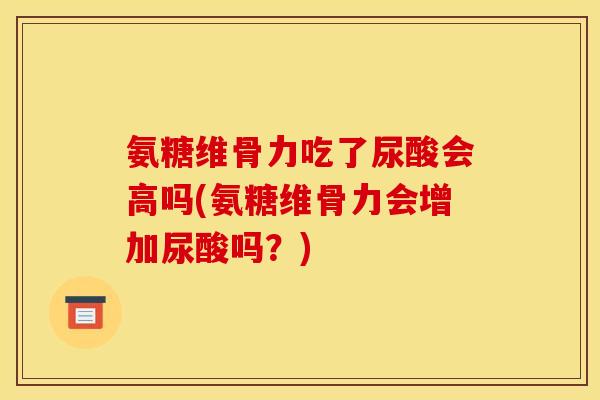 氨糖维骨力吃了尿酸会高吗(氨糖维骨力会增加尿酸吗？)
