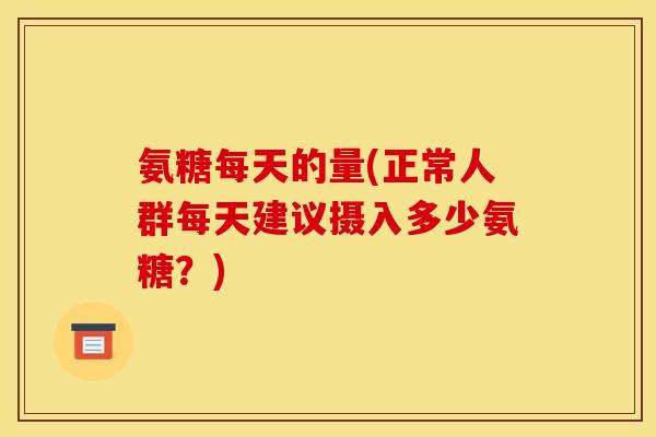 氨糖每天的量(正常人群每天建议摄入多少氨糖？)