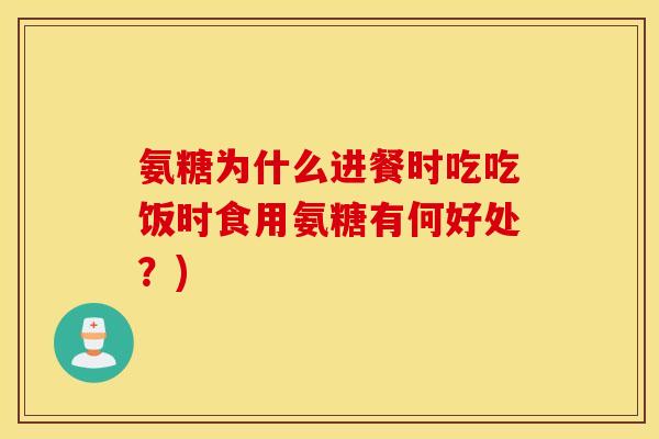 氨糖为什么进餐时吃吃饭时食用氨糖有何好处？)