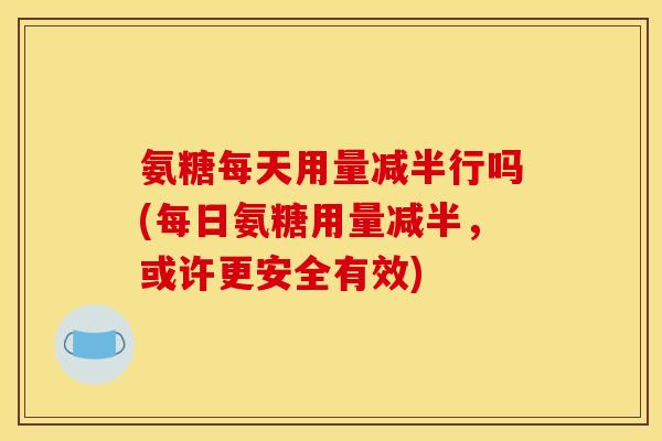 氨糖每天用量减半行吗(每日氨糖用量减半，或许更安全有效)