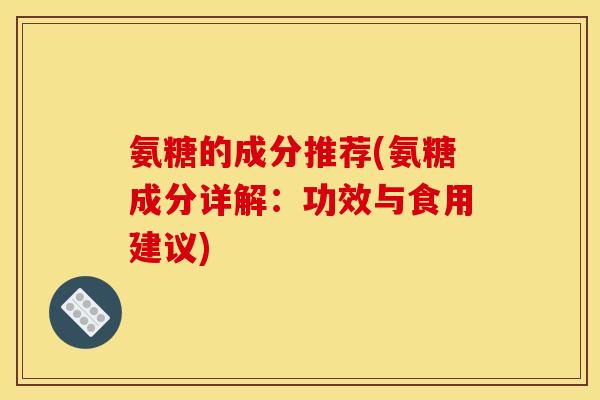 氨糖的成分推荐(氨糖成分详解:功效与食用建议) 氨糖的成分推荐(氨糖成分详解:功效与食用建议)