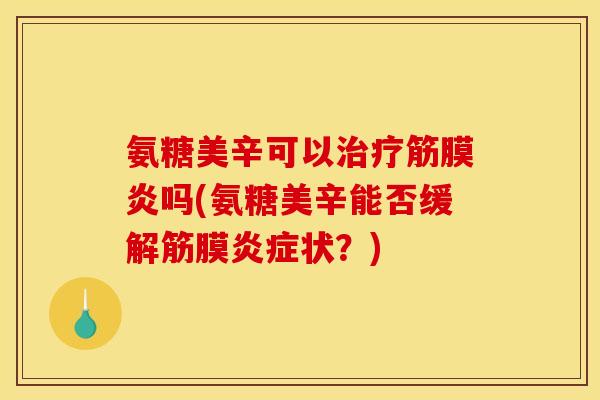 氨糖美辛可以治疗筋膜炎吗(氨糖美辛能否缓解筋膜炎症状？)
