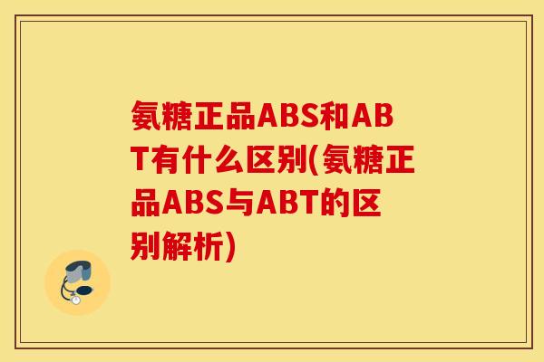 氨糖正品ABS和ABT有什么区别(氨糖正品ABS与ABT的区别解析)