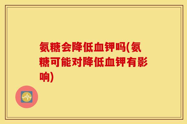 氨糖会降低血钾吗(氨糖可能对降低血钾有影响)