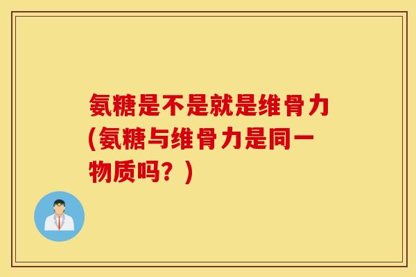 氨糖是不是就是维骨力(氨糖与维骨力是同一物质吗？)