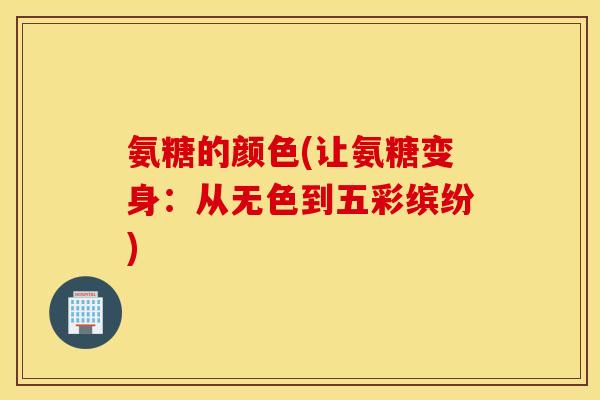 氨糖的颜色(让氨糖变身:从无色到五彩缤纷) 氨糖的颜色(让氨糖变身:从无色到五彩缤纷)
