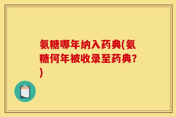 氨糖哪年纳入药典(氨糖何年被收录至药典？)