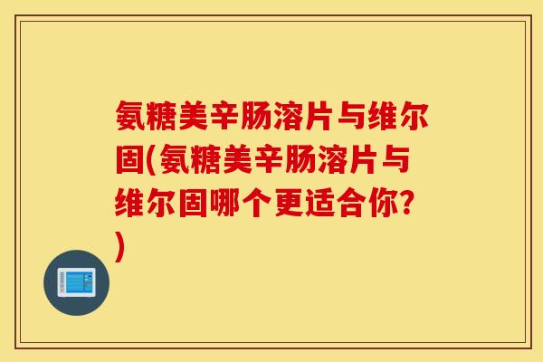 氨糖美辛肠溶片与维尔固(氨糖美辛肠溶片与维尔固哪个更适合你？)