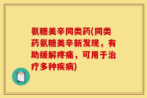 氨糖美辛同类药(同类药氨糖美辛新发现，有助缓解疼痛，可用于治疗多种疾病)