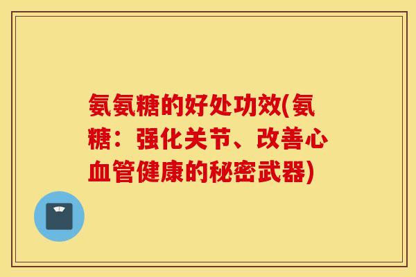 氨氨糖的好处功效(氨糖：强化关节、改善心血管健康的秘密武器)