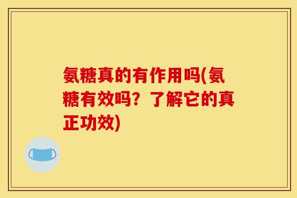 氨糖真的有作用吗(氨糖有效吗？了解它的真正功效)