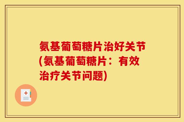 氨基葡萄糖片治好关节(氨基葡萄糖片：有效治疗关节问题)
