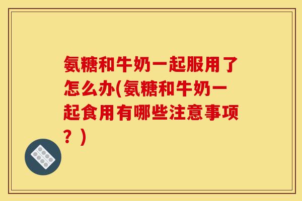 氨糖和牛奶一起服用了怎么办(氨糖和牛奶一起食用有哪些注意事项?) 氨糖和牛奶一起服用了怎么办(氨糖和牛奶一起食用有哪些注意事项?)