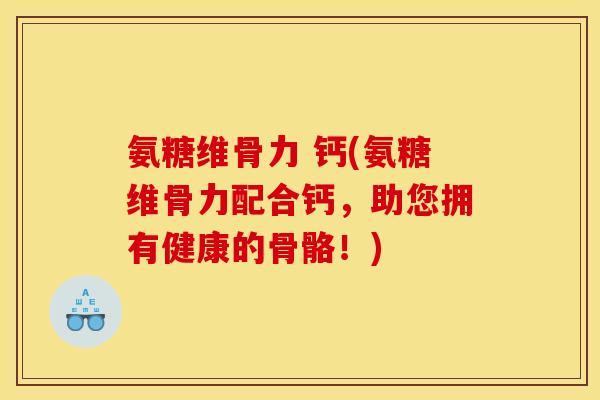 氨糖维骨力 钙(氨糖维骨力配合钙，助您拥有健康的骨骼！)