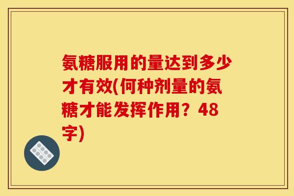 氨糖服用的量达到多少才有效(何种剂量的氨糖才能发挥作用？48字)